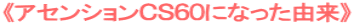 《アセンションＣＳ６０になった由来》